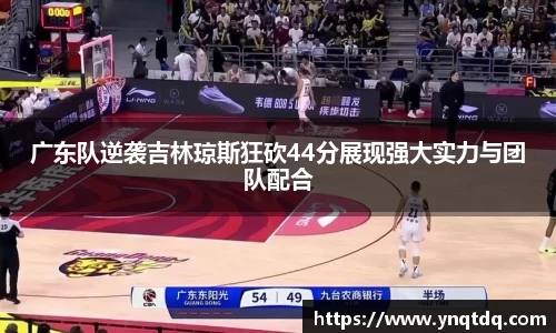 广东队逆袭吉林琼斯狂砍44分展现强大实力与团队配合