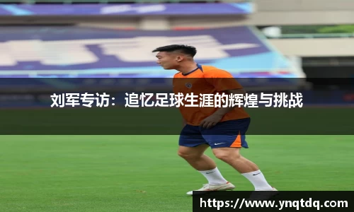 刘军专访：追忆足球生涯的辉煌与挑战