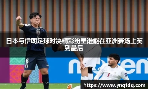 日本与伊朗足球对决精彩纷呈谁能在亚洲赛场上笑到最后